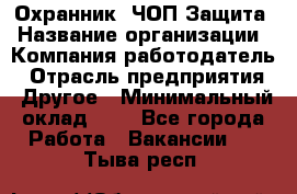 Охранник. ЧОП Защита › Название организации ­ Компания-работодатель › Отрасль предприятия ­ Другое › Минимальный оклад ­ 1 - Все города Работа » Вакансии   . Тыва респ.